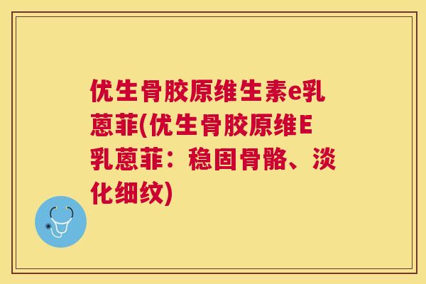 优生骨胶原维生素e乳蒽菲(优生骨胶原维E乳蒽菲:稳固骨骼、淡化细纹)