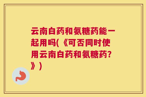 云南白药和氨糖药能一起用吗(《可否同时使用云南白药和氨糖药?》)