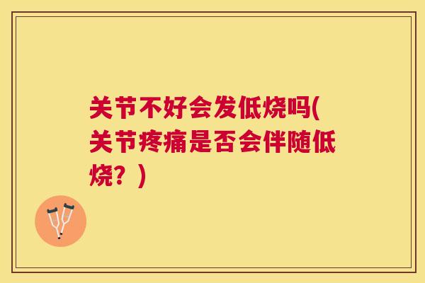 关节不好会发低烧吗(关节疼痛是否会伴随低烧?)