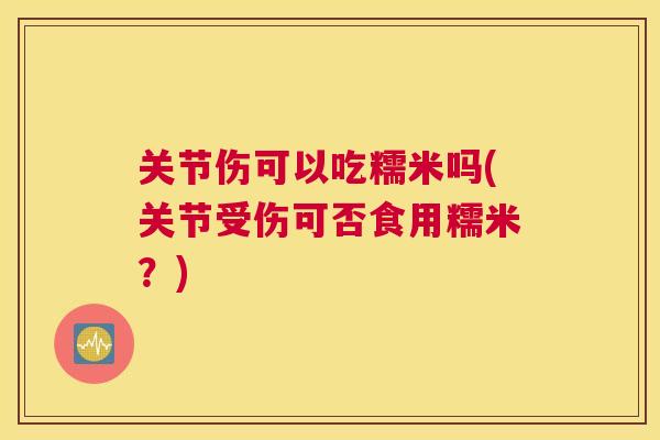 关节伤可以吃糯米吗(关节受伤可否食用糯米?) 关节伤可以吃糯米吗(关节受伤可否食用糯米?)