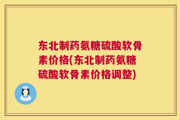 东北制药氨糖硫酸软骨素价格(东北制药氨糖硫酸软骨素价格调整)