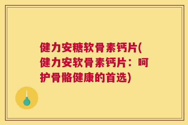 健力安糖软骨素钙片(健力安软骨素钙片:呵护骨骼健康的首选)