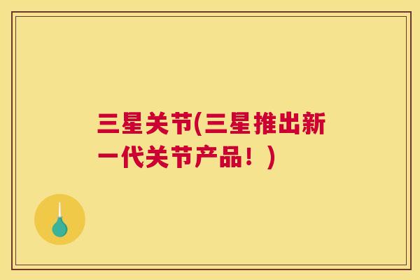 三星关节(三星推出新一代关节产品!)