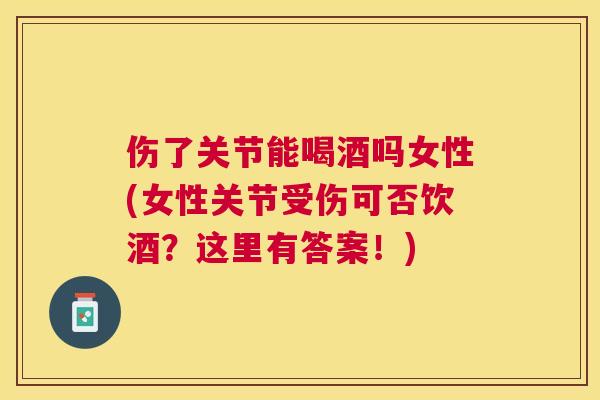 伤了关节能喝酒吗女性(女性关节受伤可否饮酒?这里有答案!)