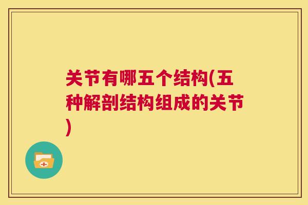 关节有哪五个结构(五种解剖结构组成的关节) 关节有哪五个结构(五种解剖结构组成的关节)