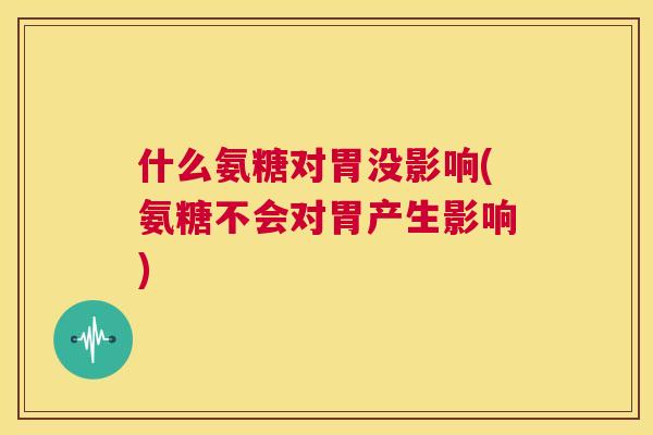 什么氨糖对胃没影响(氨糖不会对胃产生影响)