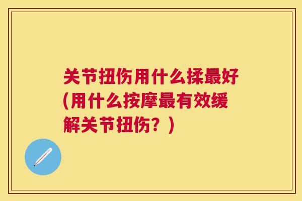 关节扭伤用什么揉最好(用什么按摩最有效缓解关节扭伤?)