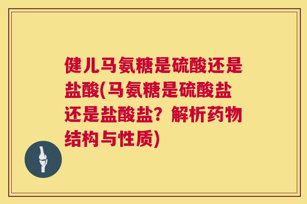 健儿马氨糖是硫酸还是盐酸(马氨糖是硫酸盐还是盐酸盐？解析药物结构与性质)