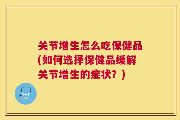 关节增生怎么吃保健品(如何选择保健品缓解关节增生的症状?)