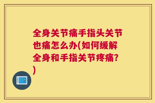 全身关节痛手指头关节也痛怎么办(如何缓解全身和手指关节疼痛?)