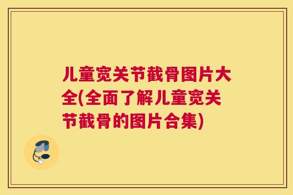 儿童宽关节截骨图片大全(全面了解儿童宽关节截骨的图片合集)