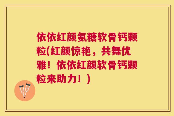 依依红颜氨糖软骨钙颗粒(红颜惊艳,共舞优雅!依依红颜软骨钙颗粒来助力!) 依依红颜氨糖软骨钙颗粒(红颜惊艳,共舞优雅!依依红颜软骨钙颗粒来助力!)