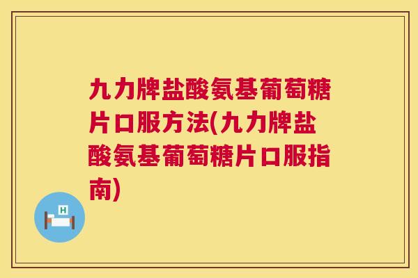 九力牌盐酸氨基葡萄糖片口服方法(九力牌盐酸氨基葡萄糖片口服指南)