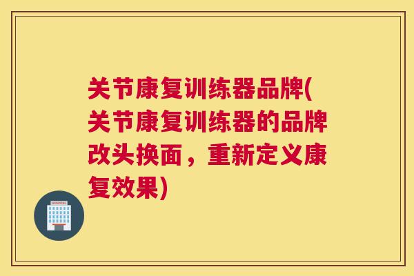 关节康复训练器品牌(关节康复训练器的品牌改头换面,重新定义康复效果)