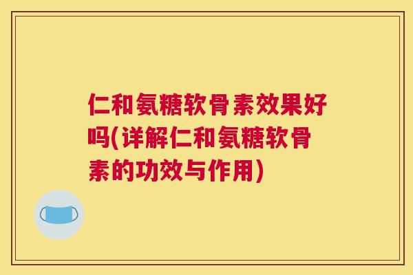 仁和氨糖软骨素效果好吗(详解仁和氨糖软骨素的功效与作用)