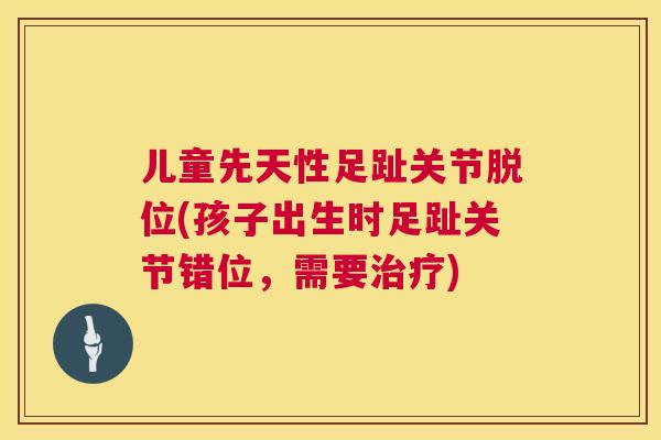 儿童先天性足趾关节脱位(孩子出生时足趾关节错位,需要治疗)