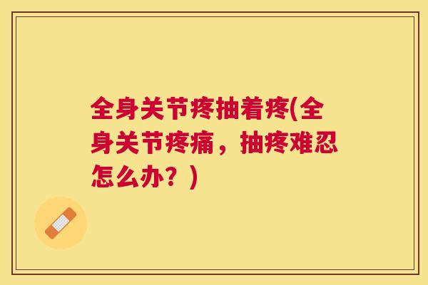 全身关节疼抽着疼(全身关节疼痛，抽疼难忍怎么办？)