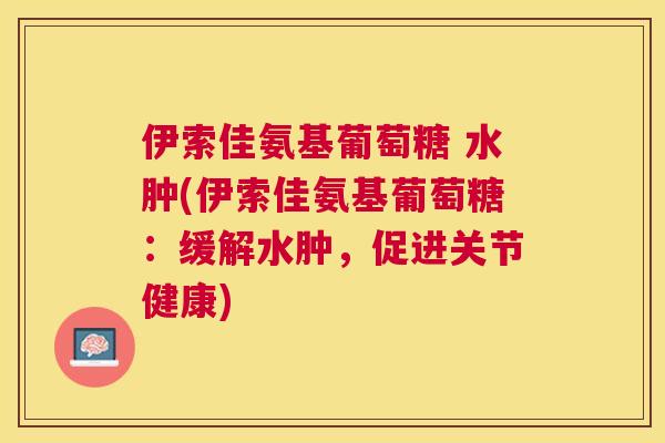 伊索佳氨基葡萄糖 水肿(伊索佳氨基葡萄糖:缓解水肿,促进关节健康) 伊索佳氨基葡萄糖 水肿(伊索佳氨基葡萄糖:缓解水肿,促进关节健康)