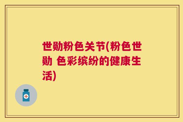 世勋粉色关节(粉色世勋 色彩缤纷的健康生活)