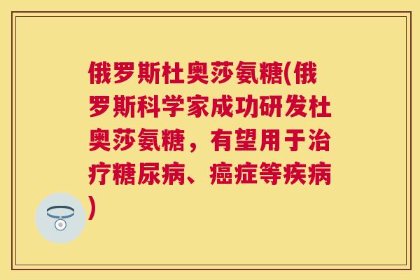 俄罗斯杜奥莎氨糖(俄罗斯科学家成功研发杜奥莎氨糖,有望用于治疗糖尿病、癌症等疾病)