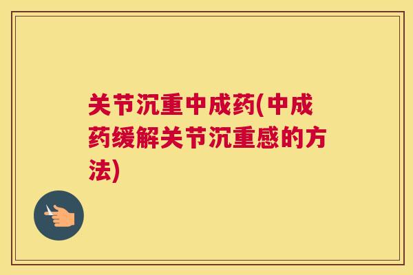 关节沉重中成药(中成药缓解关节沉重感的方法)