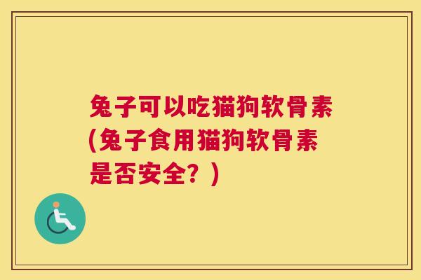 兔子可以吃猫狗软骨素(兔子食用猫狗软骨素是否安全?)