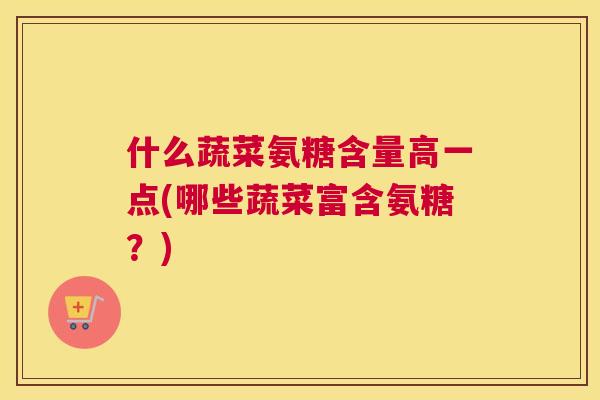 什么蔬菜氨糖含量高一点(哪些蔬菜富含氨糖？)