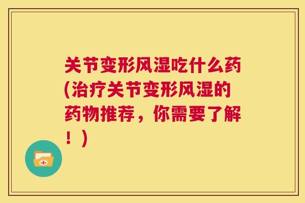 关节变形吃什么药(关节变形的推荐，你需要了解！)