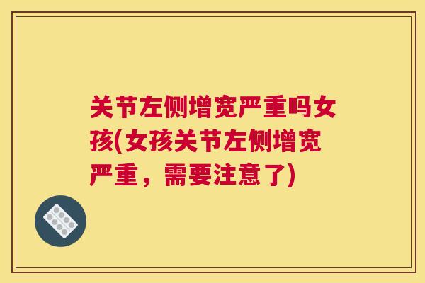 关节左侧增宽严重吗女孩(女孩关节左侧增宽严重,需要注意了) 关节左侧增宽严重吗女孩(女孩关节左侧增宽严重,需要注意了)