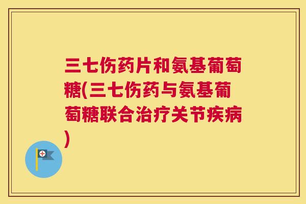 三七伤药片和氨基葡萄糖(三七伤药与氨基葡萄糖联合治疗关节疾病)