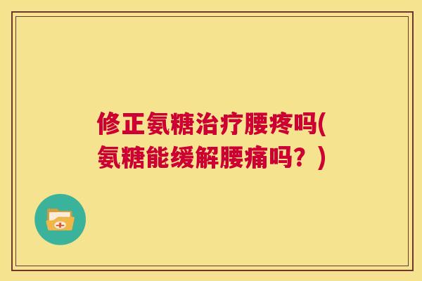 修正氨糖腰疼吗(氨糖能缓解腰痛吗？)