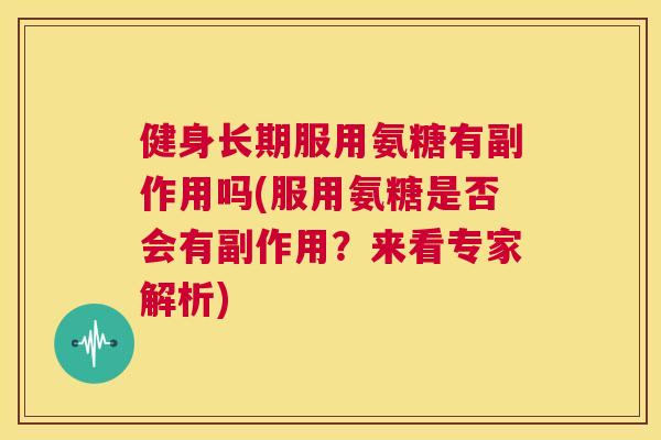 健身长期服用氨糖有副作用吗(服用氨糖是否会有副作用?来看专家解析)