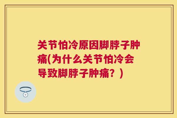 关节怕冷原因脚脖子肿痛(为什么关节怕冷会导致脚脖子肿痛?)
