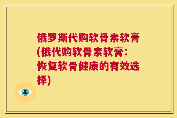 俄罗斯代购软骨素软膏(俄代购软骨素软膏:恢复软骨健康的有效选择)