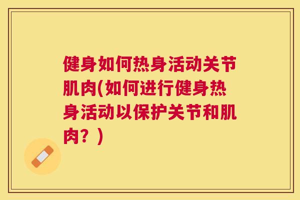 健身如何热身活动关节肌肉(如何进行健身热身活动以保护关节和肌肉?) 健身如何热身活动关节肌肉(如何进行健身热身活动以保护关节和肌肉?)