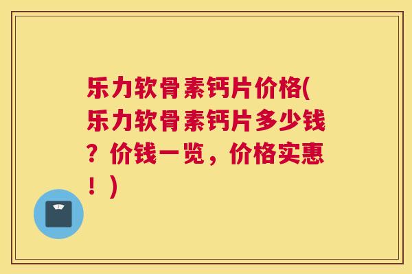 乐力软骨素钙片价格(乐力软骨素钙片多少钱?价钱一览,价格实惠!)