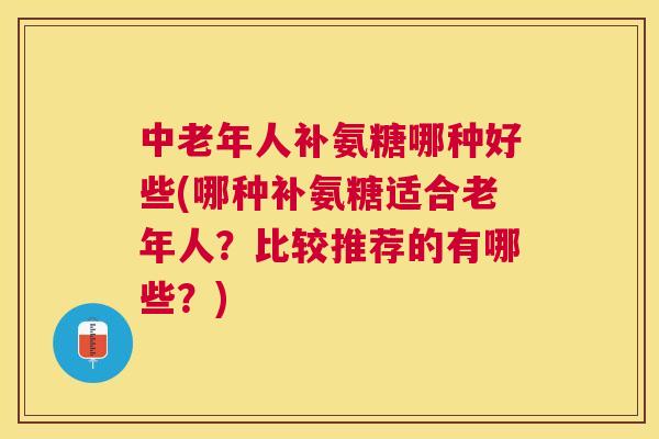 中老年人补氨糖哪种好些(哪种补氨糖适合老年人?比较推荐的有哪些?)