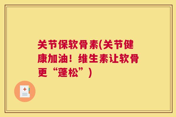 关节保软骨素(关节健康加油!维生素让软骨更“蓬松”) 关节保软骨素(关节健康加油!维生素让软骨更“蓬松”)