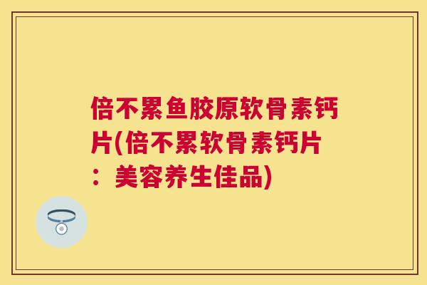 倍不累鱼胶原软骨素钙片(倍不累软骨素钙片：美容养生佳品)