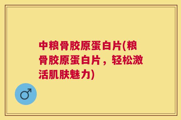 中粮骨胶原蛋白片(粮骨胶原蛋白片，轻松激活肌肤魅力)
