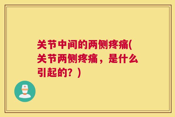 关节中间的两侧疼痛(关节两侧疼痛,是什么引起的?)