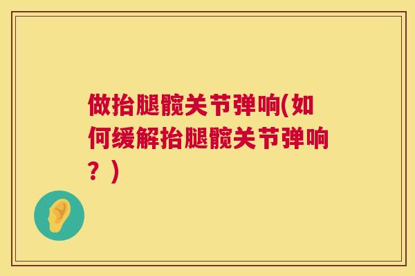 做抬腿髋关节弹响(如何缓解抬腿髋关节弹响?) 做抬腿髋关节弹响(如何缓解抬腿髋关节弹响?)