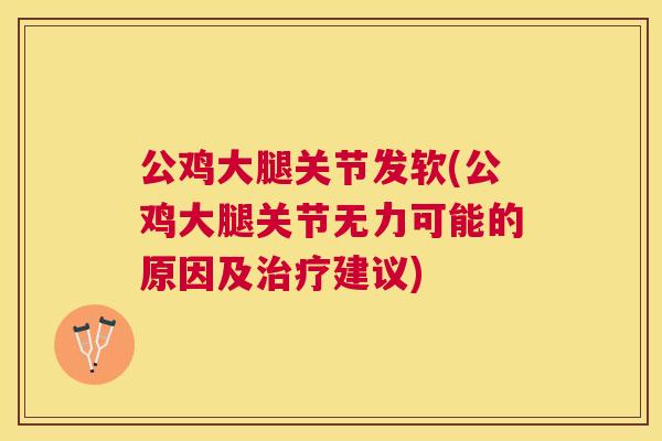 公鸡大腿关节发软(公鸡大腿关节无力可能的原因及治疗建议)