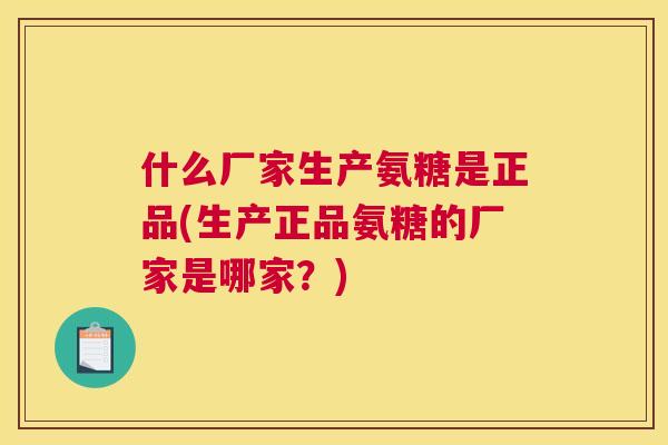 什么厂家生产氨糖是正品(生产正品氨糖的厂家是哪家？)
