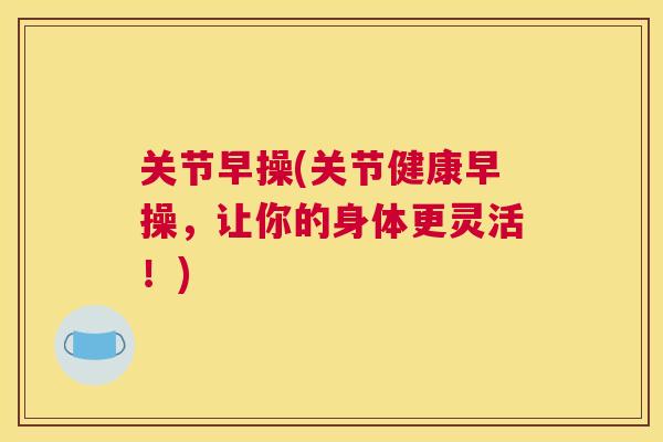关节早操(关节健康早操，让你的身体更灵活！)