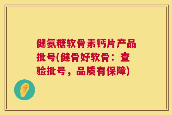 健氨糖软骨素钙片产品批号(健骨好软骨:查验批号,品质有保障)
