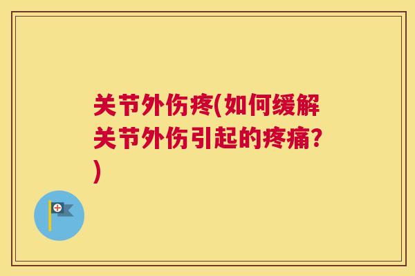关节外伤疼(如何缓解关节外伤引起的?) 关节外伤疼(如何缓解关节外伤引起的?)