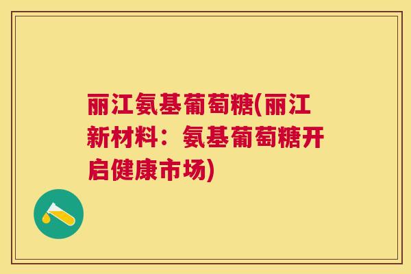 丽江氨基葡萄糖(丽江新材料:氨基葡萄糖开启健康市场) 丽江氨基葡萄糖(丽江新材料:氨基葡萄糖开启健康市场)