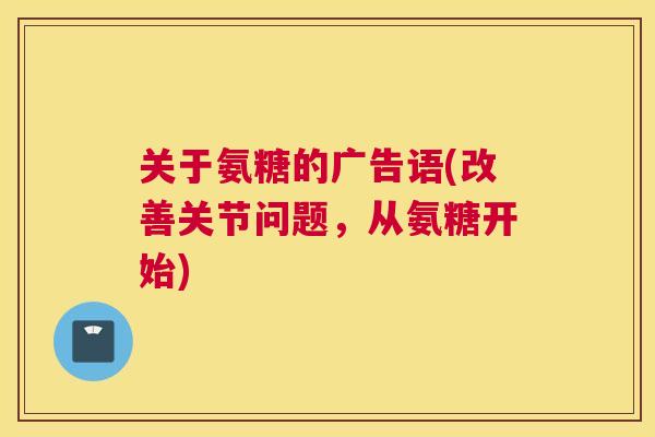 关于氨糖的广告语(改善关节问题，从氨糖开始)