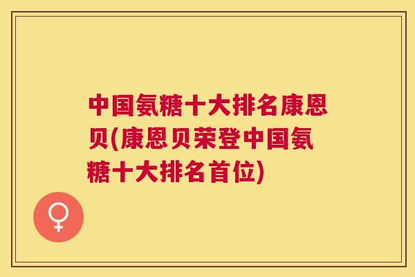 中国氨糖十大排名康恩贝(康恩贝荣登中国氨糖十大排名首位)